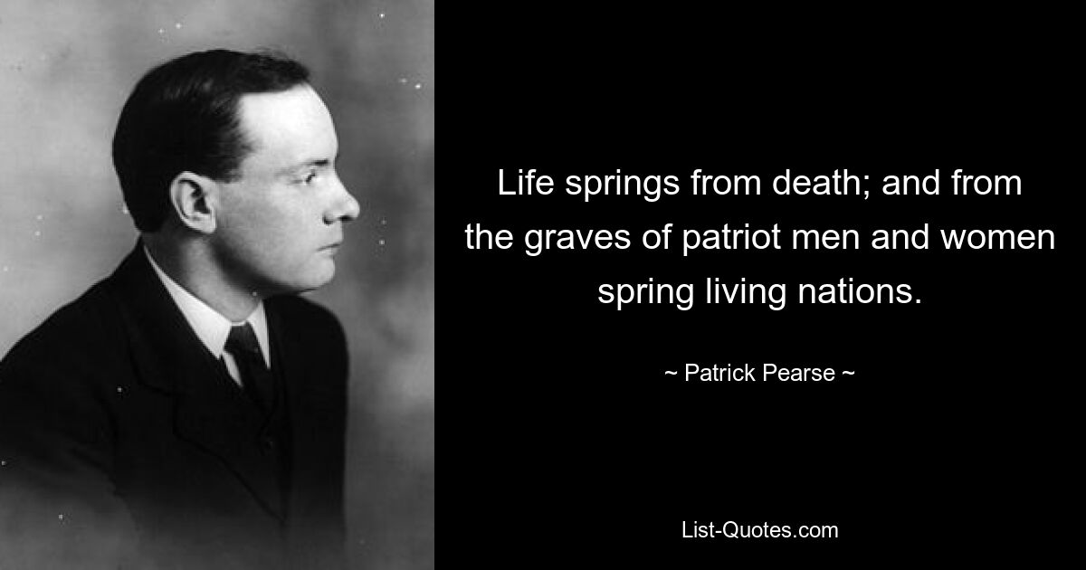 Life springs from death; and from the graves of patriot men and women spring living nations. — © Patrick Pearse