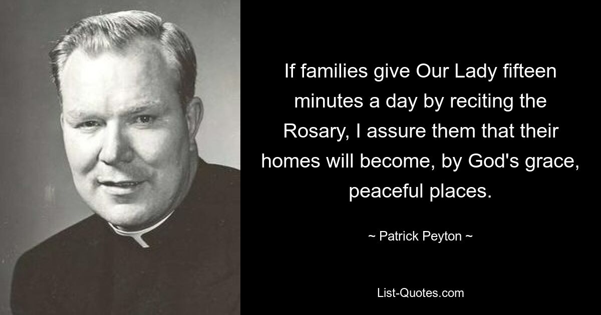 If families give Our Lady fifteen minutes a day by reciting the Rosary, I assure them that their homes will become, by God's grace, peaceful places. — © Patrick Peyton