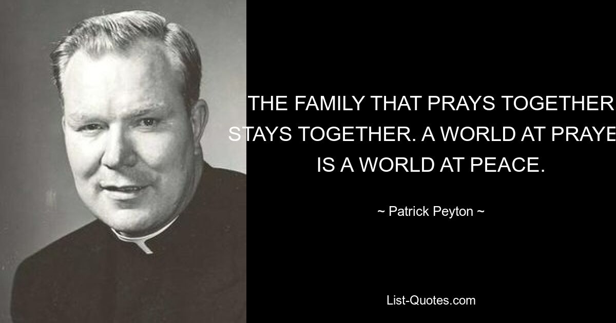 THE FAMILY THAT PRAYS TOGETHER STAYS TOGETHER. A WORLD AT PRAYER IS A WORLD AT PEACE. — © Patrick Peyton