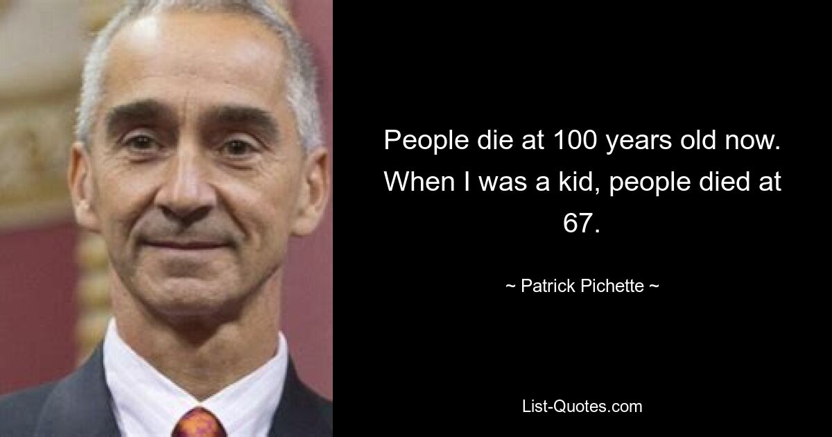 People die at 100 years old now. When I was a kid, people died at 67. — © Patrick Pichette