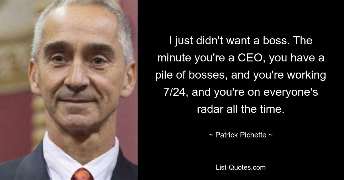 I just didn't want a boss. The minute you're a CEO, you have a pile of bosses, and you're working 7/24, and you're on everyone's radar all the time. — © Patrick Pichette