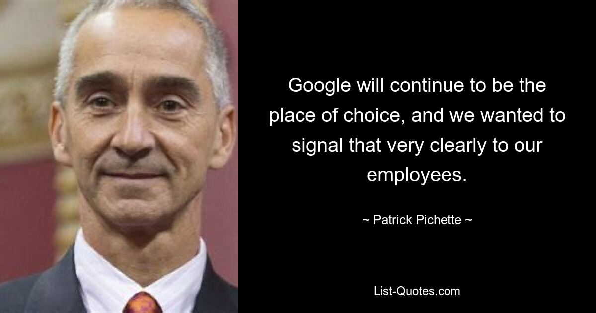 Google will continue to be the place of choice, and we wanted to signal that very clearly to our employees. — © Patrick Pichette