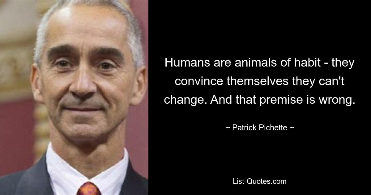 Humans are animals of habit - they convince themselves they can't change. And that premise is wrong. — © Patrick Pichette