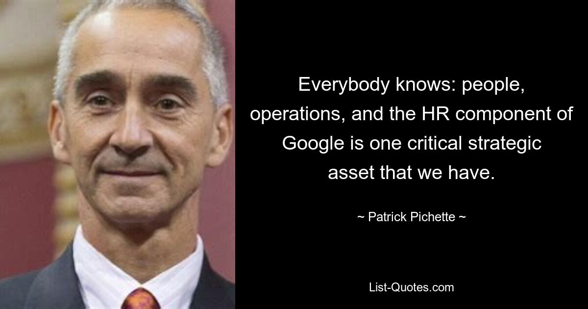 Everybody knows: people, operations, and the HR component of Google is one critical strategic asset that we have. — © Patrick Pichette