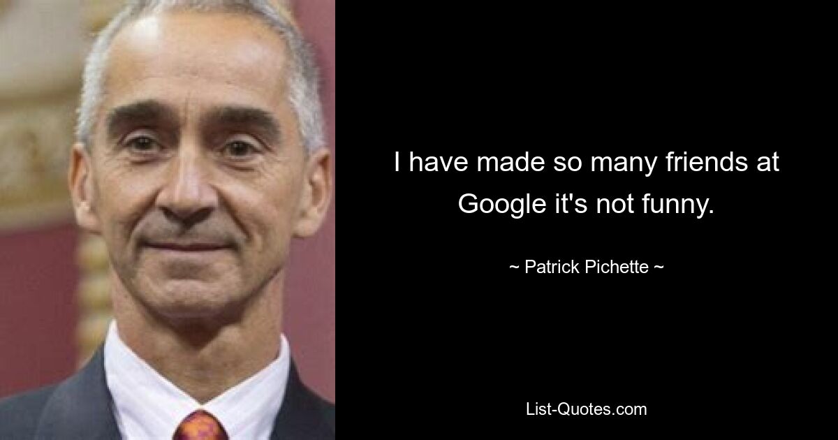 I have made so many friends at Google it's not funny. — © Patrick Pichette