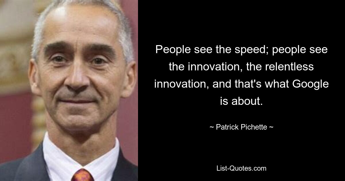 People see the speed; people see the innovation, the relentless innovation, and that's what Google is about. — © Patrick Pichette