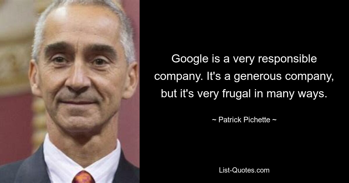 Google is a very responsible company. It's a generous company, but it's very frugal in many ways. — © Patrick Pichette