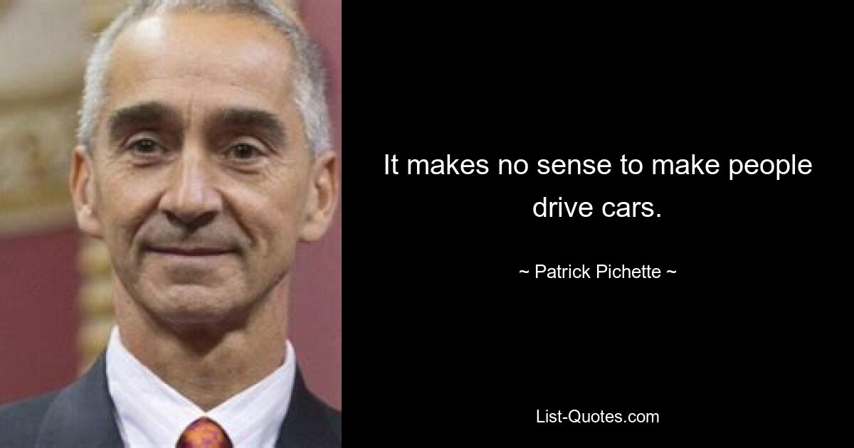 It makes no sense to make people drive cars. — © Patrick Pichette