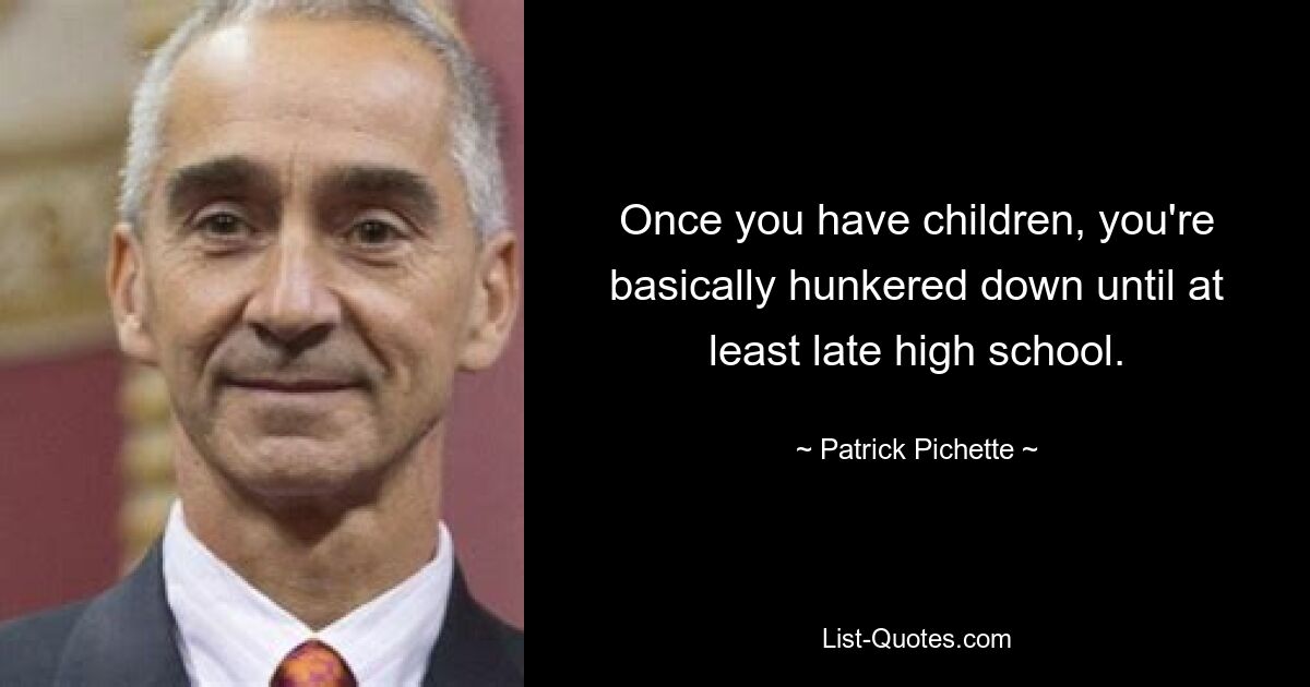 Once you have children, you're basically hunkered down until at least late high school. — © Patrick Pichette