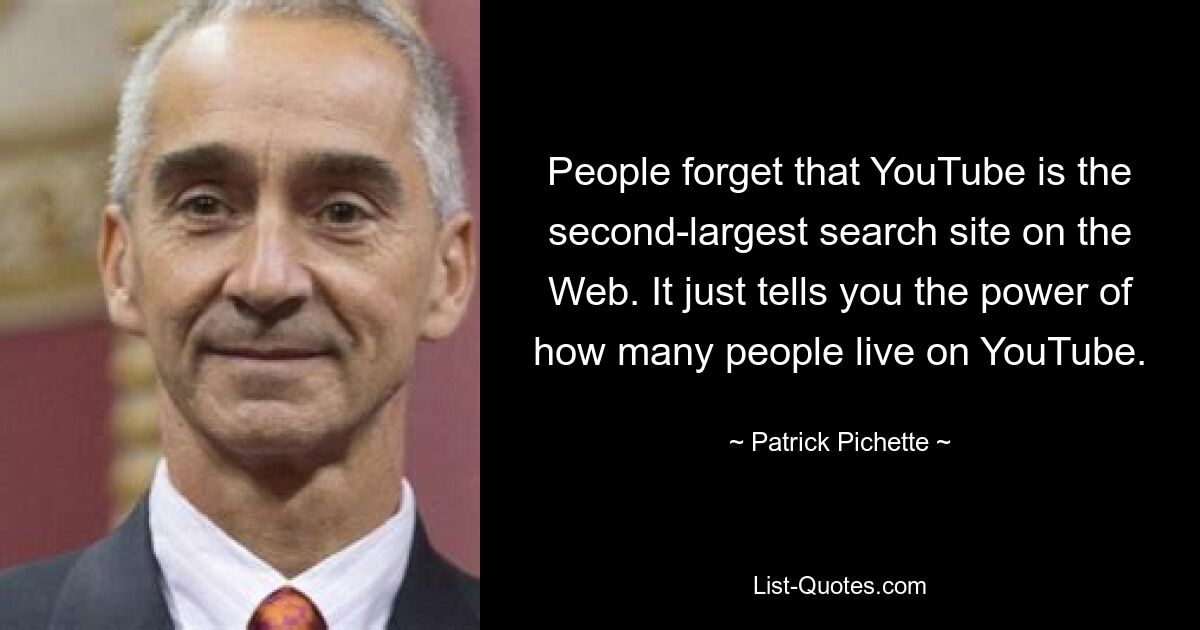 People forget that YouTube is the second-largest search site on the Web. It just tells you the power of how many people live on YouTube. — © Patrick Pichette