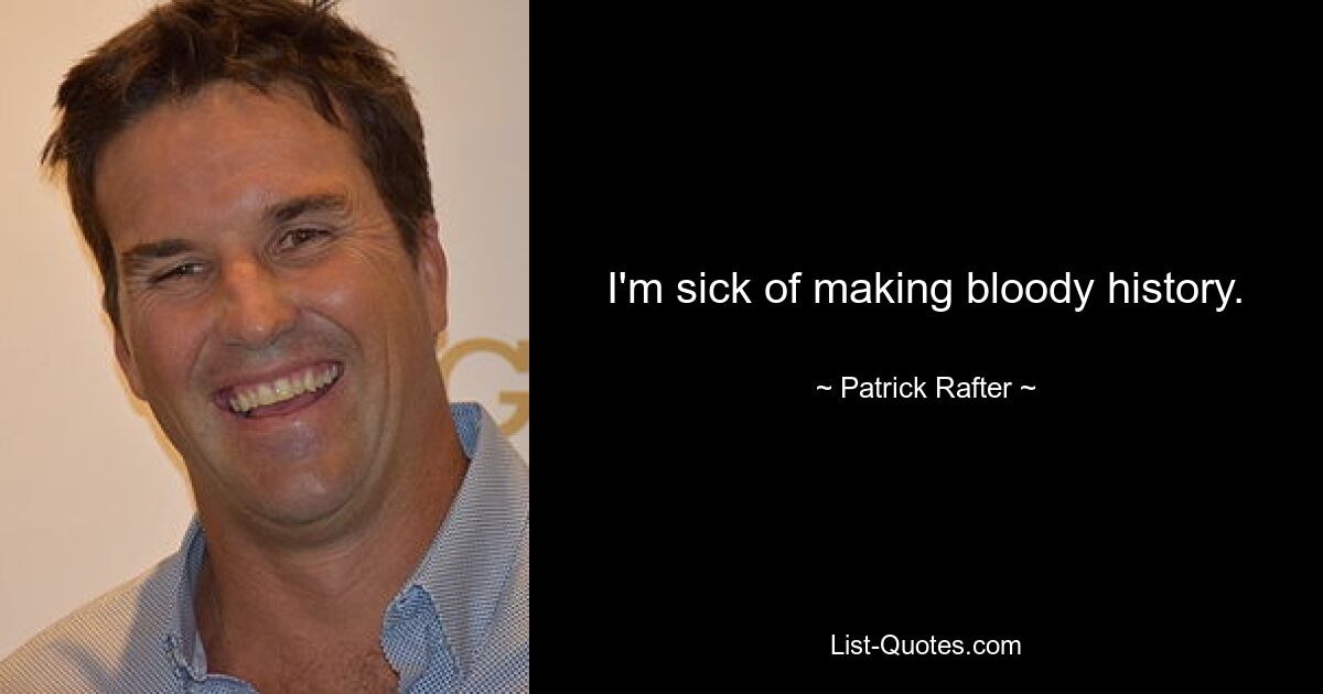 I'm sick of making bloody history. — © Patrick Rafter