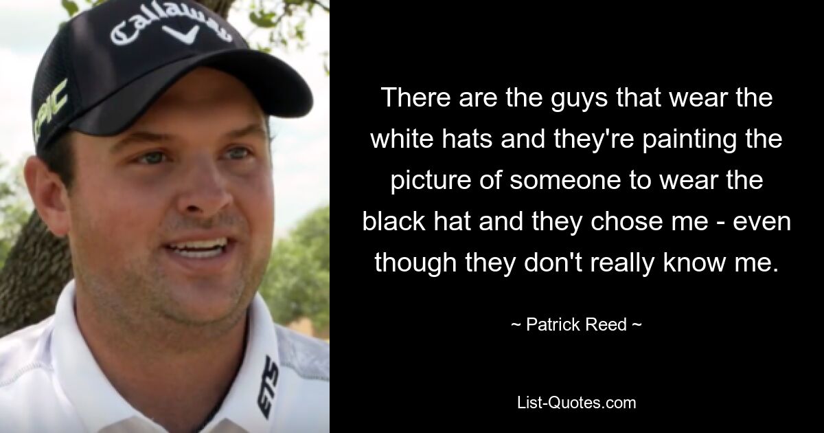 There are the guys that wear the white hats and they're painting the picture of someone to wear the black hat and they chose me - even though they don't really know me. — © Patrick Reed