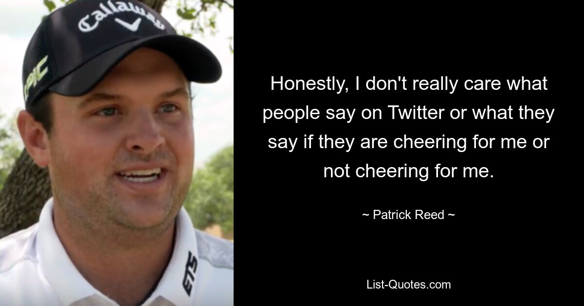 Honestly, I don't really care what people say on Twitter or what they say if they are cheering for me or not cheering for me. — © Patrick Reed