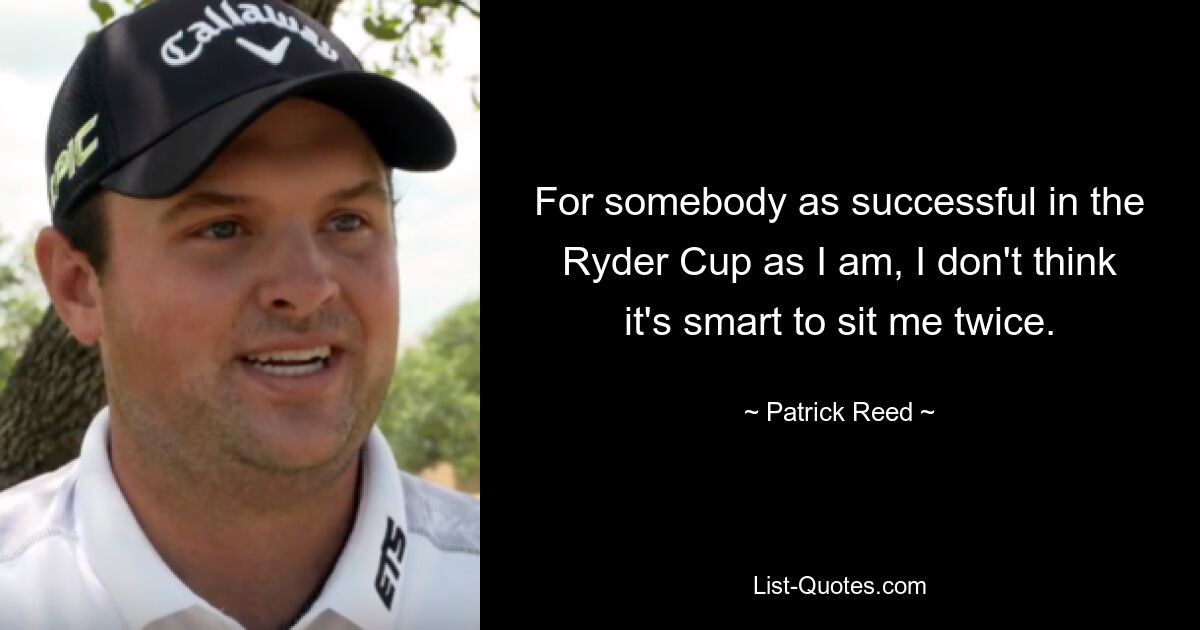 For somebody as successful in the Ryder Cup as I am, I don't think it's smart to sit me twice. — © Patrick Reed