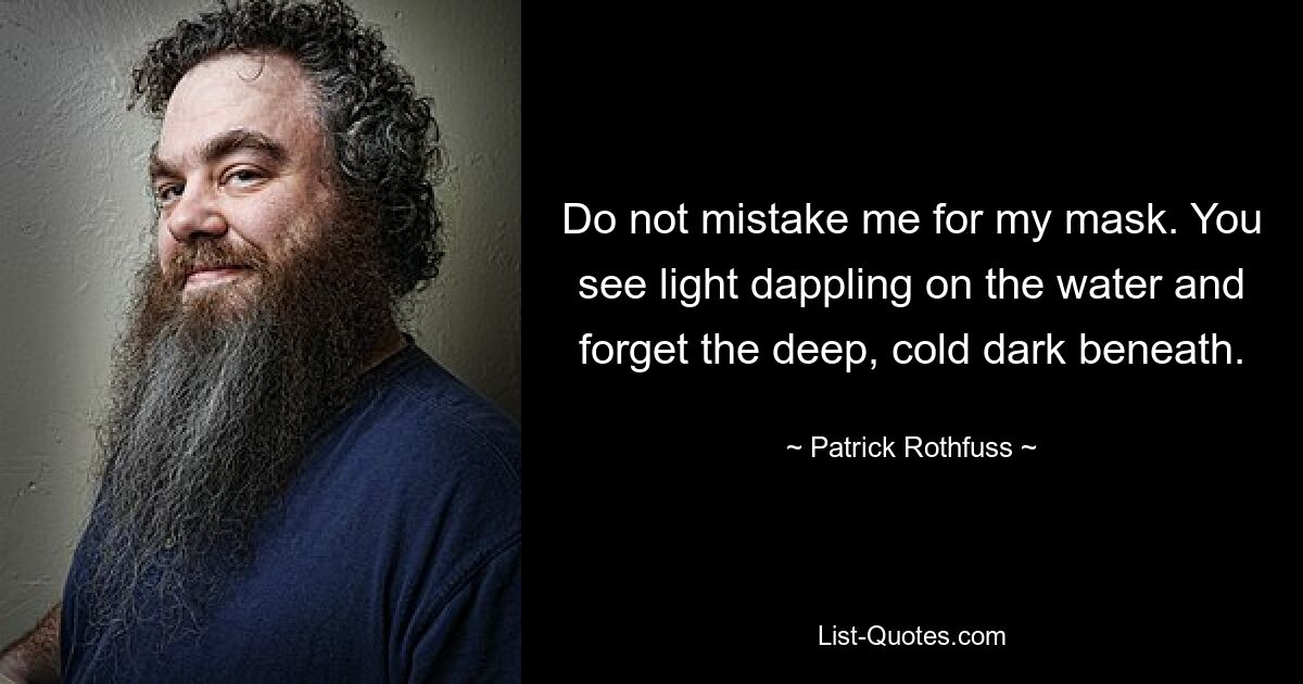 Do not mistake me for my mask. You see light dappling on the water and forget the deep, cold dark beneath. — © Patrick Rothfuss