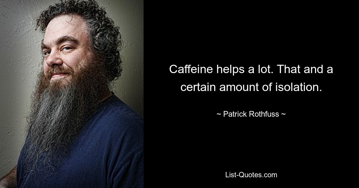 Caffeine helps a lot. That and a certain amount of isolation. — © Patrick Rothfuss