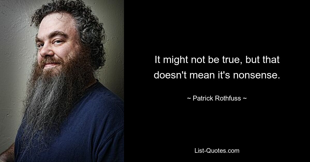 It might not be true, but that doesn't mean it's nonsense. — © Patrick Rothfuss