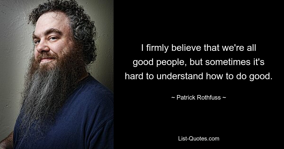 I firmly believe that we're all good people, but sometimes it's hard to understand how to do good. — © Patrick Rothfuss