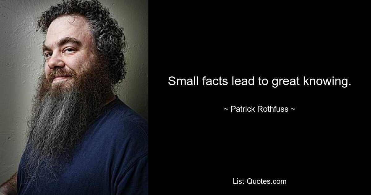 Small facts lead to great knowing. — © Patrick Rothfuss