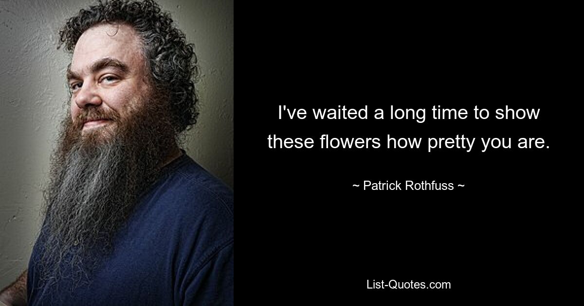 I've waited a long time to show these flowers how pretty you are. — © Patrick Rothfuss