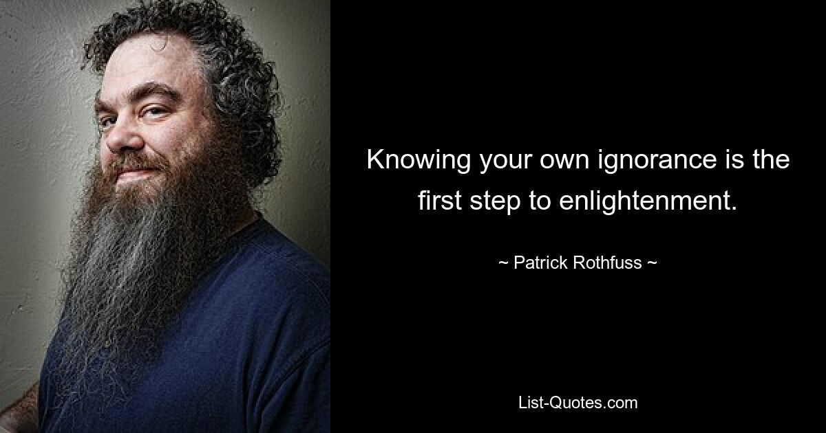 Knowing your own ignorance is the first step to enlightenment. — © Patrick Rothfuss