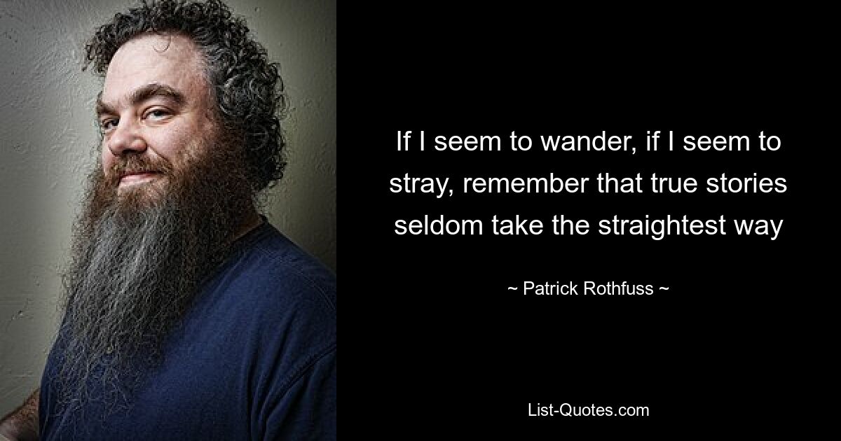 If I seem to wander, if I seem to stray, remember that true stories seldom take the straightest way — © Patrick Rothfuss