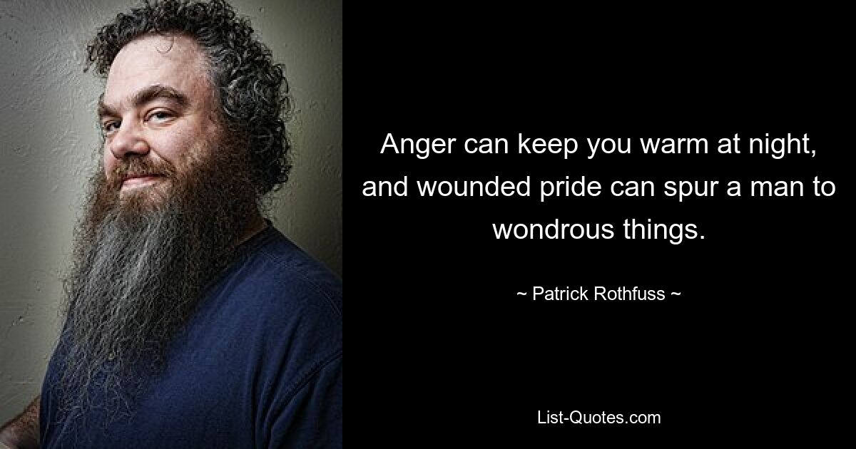 Anger can keep you warm at night, and wounded pride can spur a man to wondrous things. — © Patrick Rothfuss