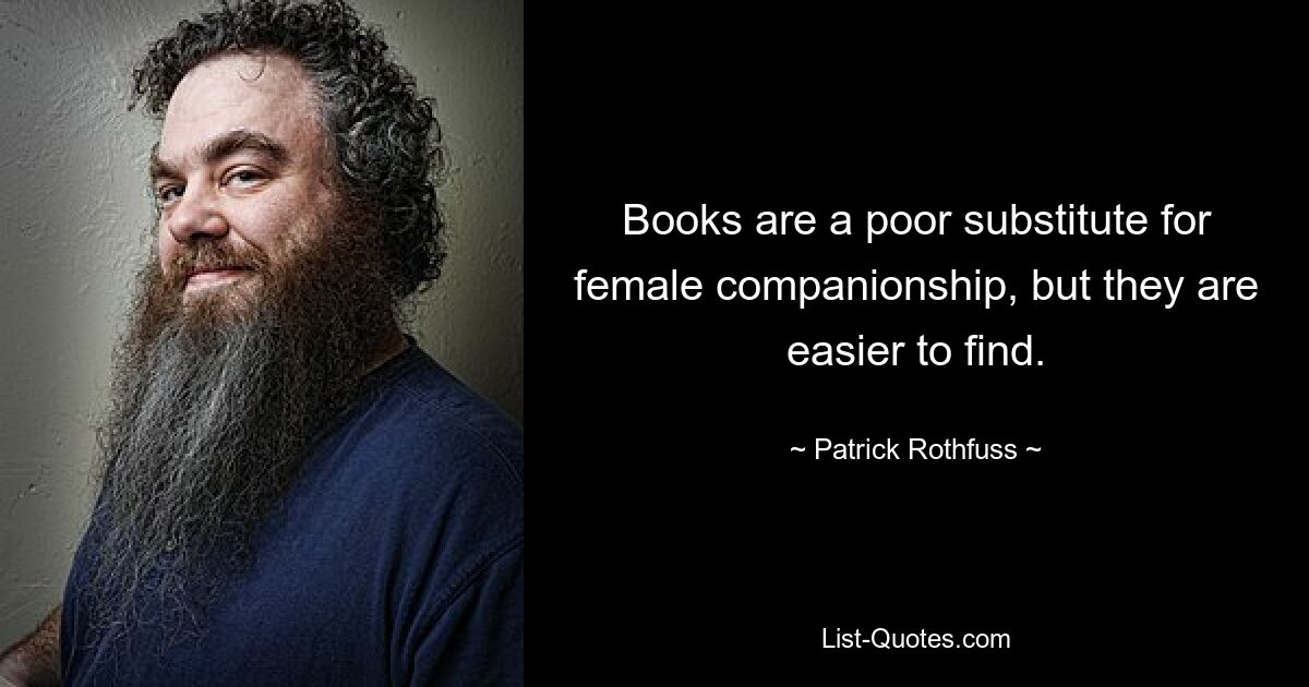 Books are a poor substitute for female companionship, but they are easier to find. — © Patrick Rothfuss