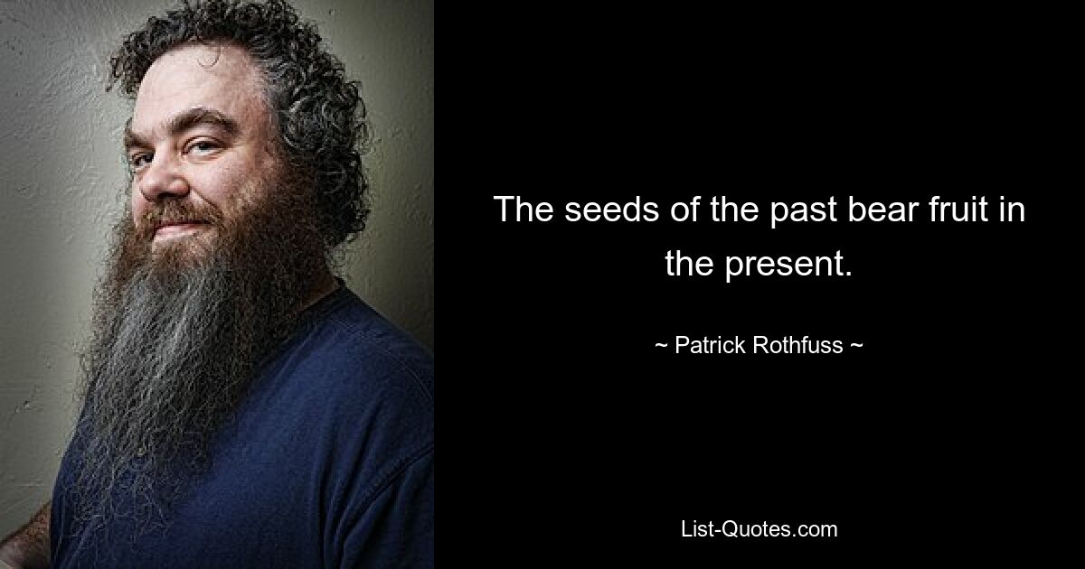 The seeds of the past bear fruit in the present. — © Patrick Rothfuss