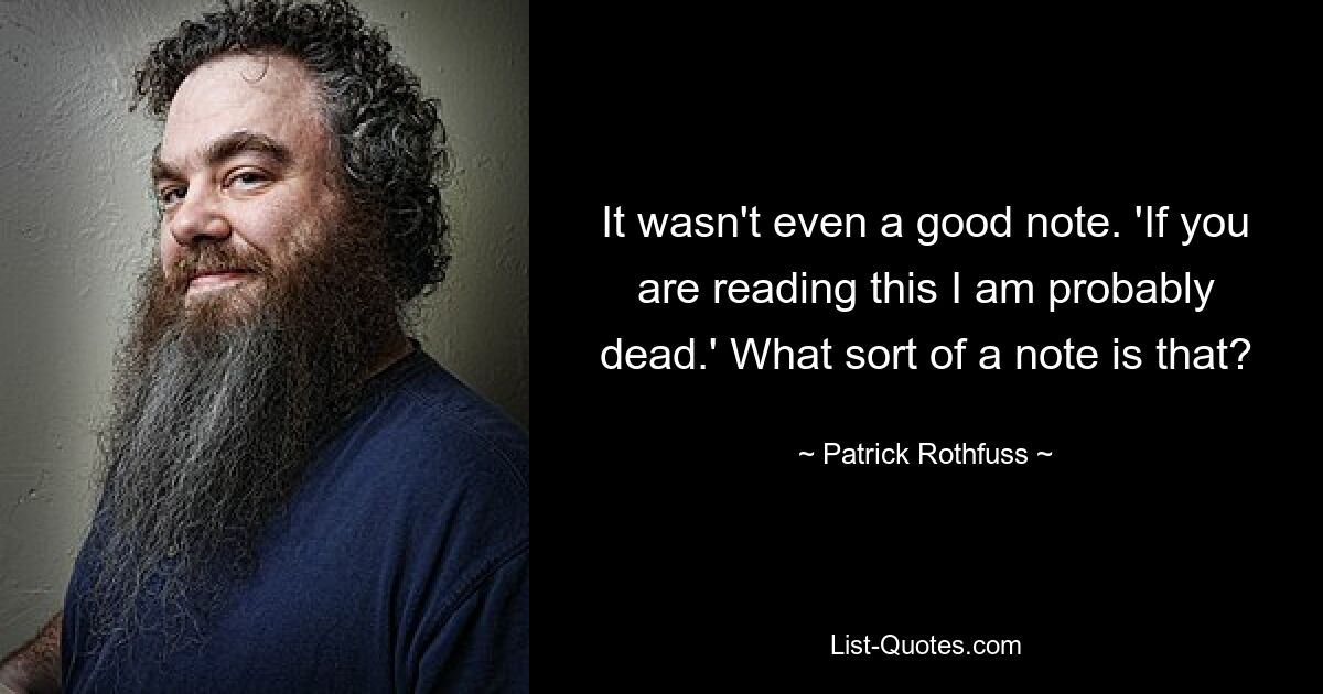 It wasn't even a good note. 'If you are reading this I am probably dead.' What sort of a note is that? — © Patrick Rothfuss