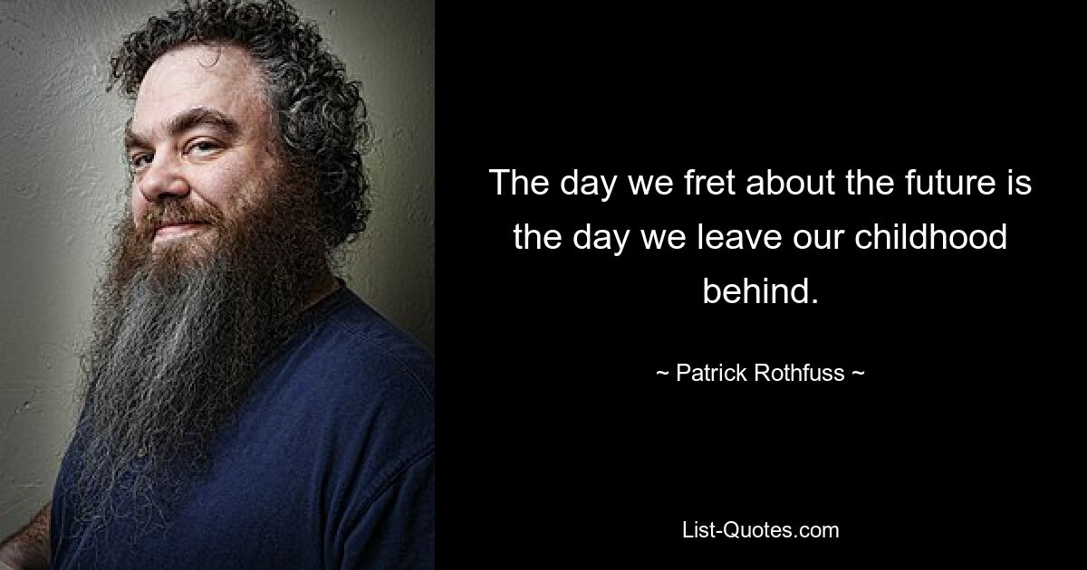 The day we fret about the future is the day we leave our childhood behind. — © Patrick Rothfuss