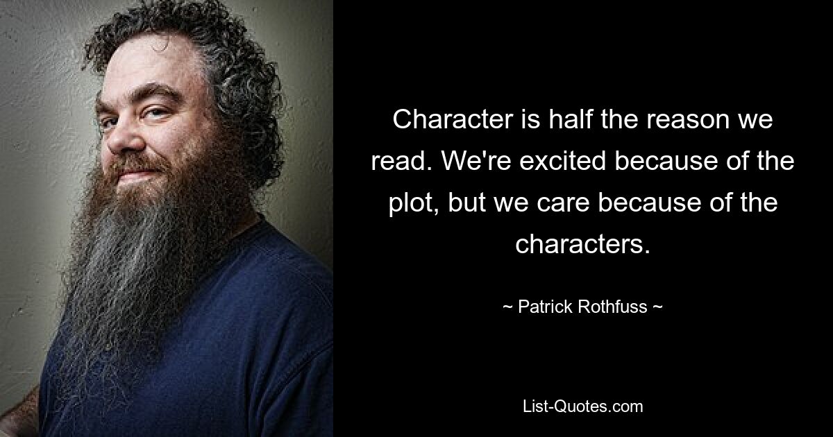 Character is half the reason we read. We're excited because of the plot, but we care because of the characters. — © Patrick Rothfuss