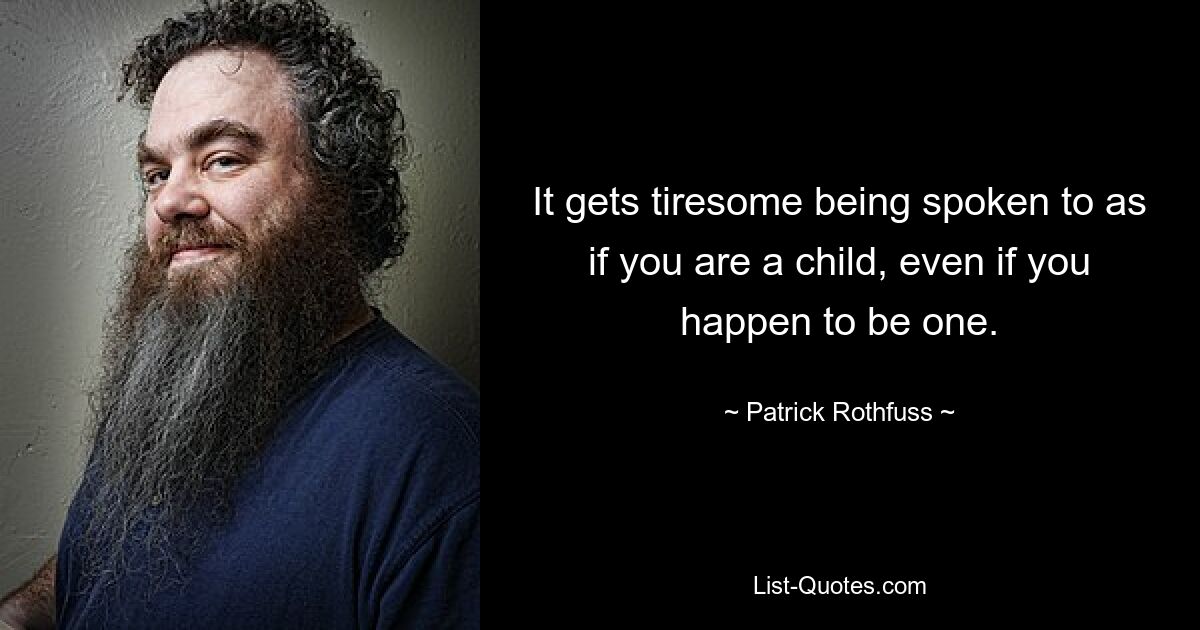 It gets tiresome being spoken to as if you are a child, even if you happen to be one. — © Patrick Rothfuss