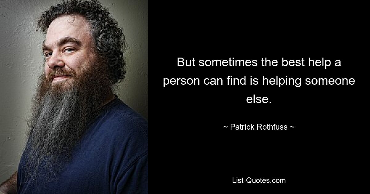 But sometimes the best help a person can find is helping someone else. — © Patrick Rothfuss