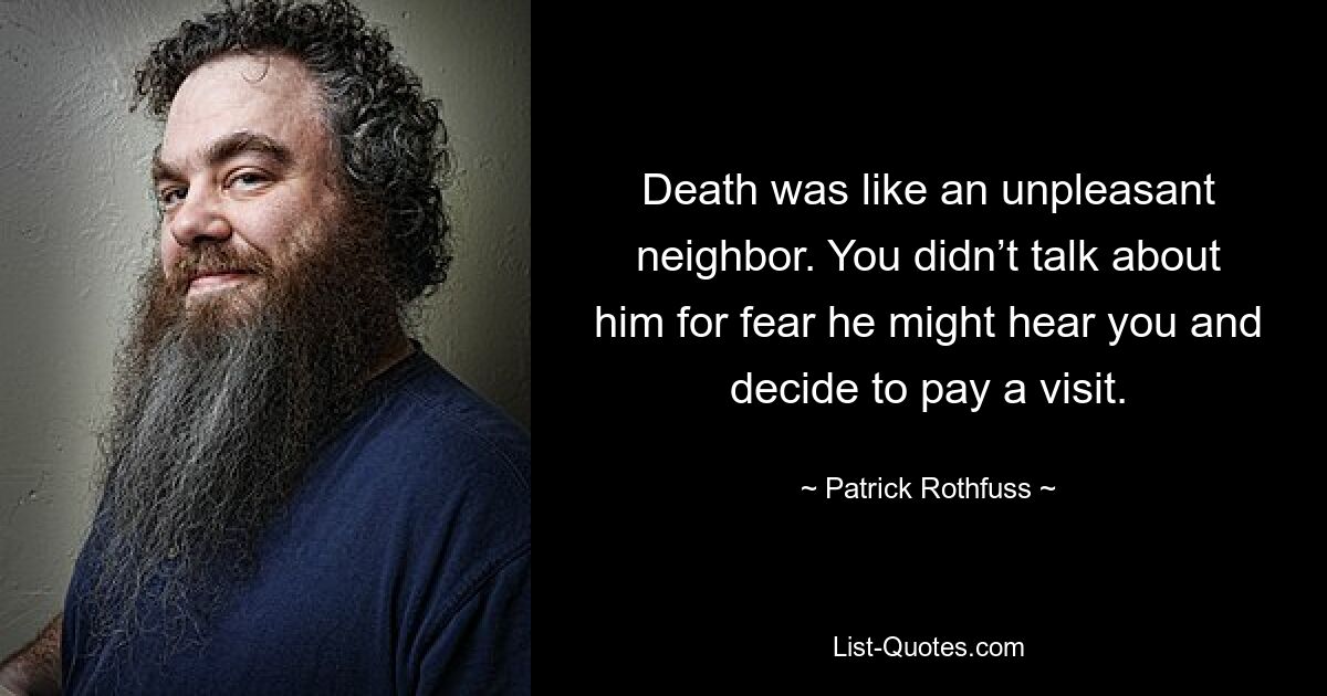 Death was like an unpleasant neighbor. You didn’t talk about him for fear he might hear you and decide to pay a visit. — © Patrick Rothfuss