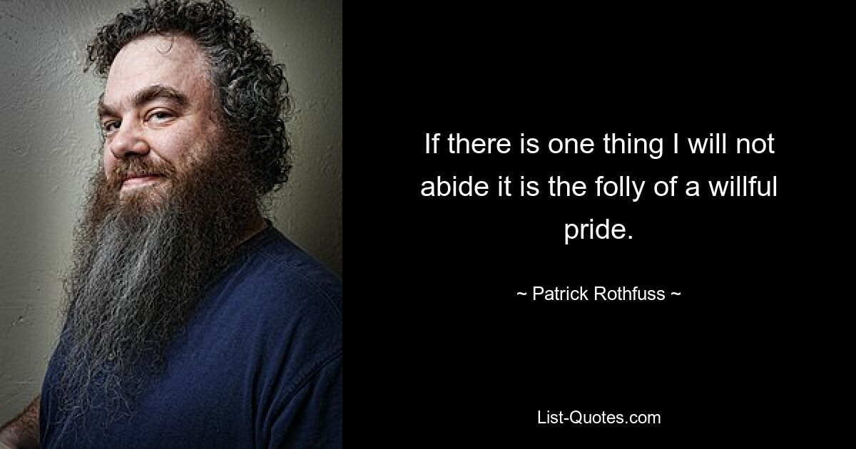 If there is one thing I will not abide it is the folly of a willful pride. — © Patrick Rothfuss