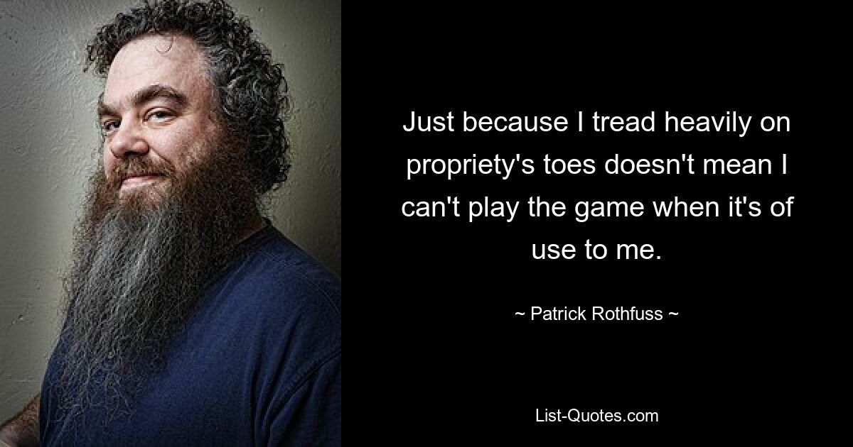 Just because I tread heavily on propriety's toes doesn't mean I can't play the game when it's of use to me. — © Patrick Rothfuss