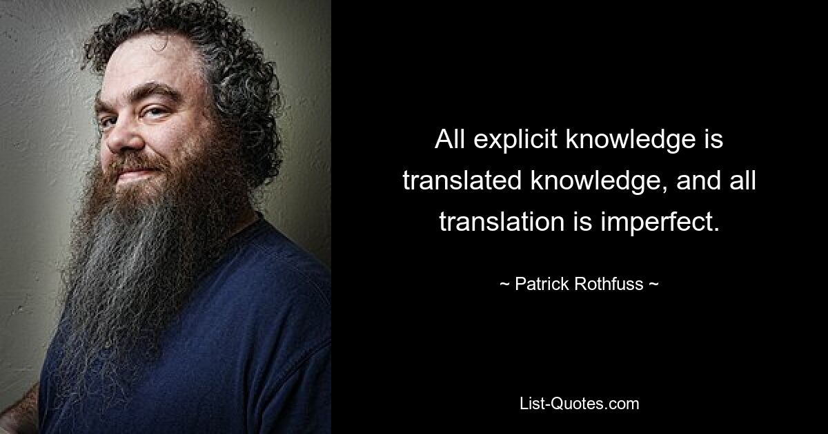 All explicit knowledge is translated knowledge, and all translation is imperfect. — © Patrick Rothfuss