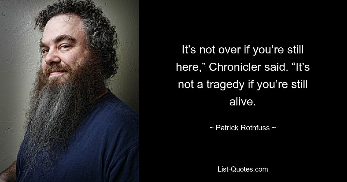 Это еще не конец, если ты все еще здесь, — сказал Хронист. «Это не трагедия, если ты еще жив. — © Патрик Ротфусс