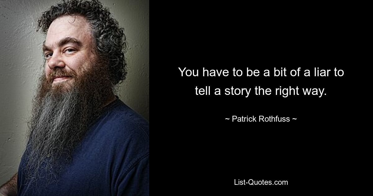 You have to be a bit of a liar to tell a story the right way. — © Patrick Rothfuss