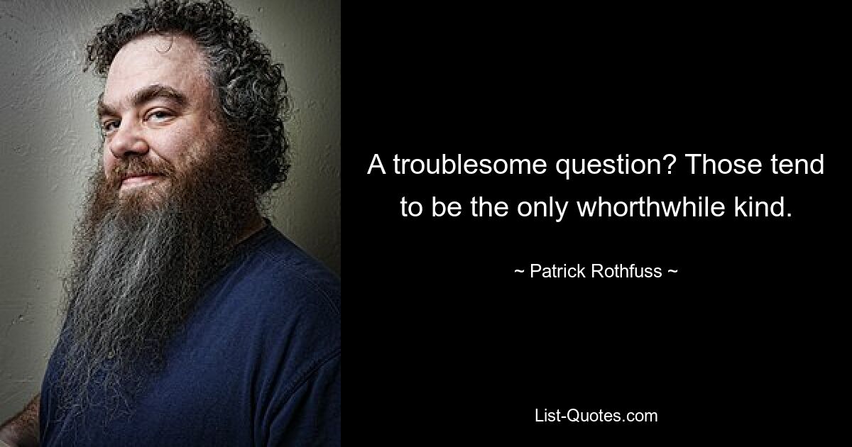 A troublesome question? Those tend to be the only whorthwhile kind. — © Patrick Rothfuss