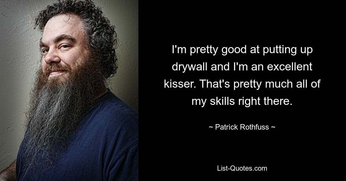 I'm pretty good at putting up drywall and I'm an excellent kisser. That's pretty much all of my skills right there. — © Patrick Rothfuss