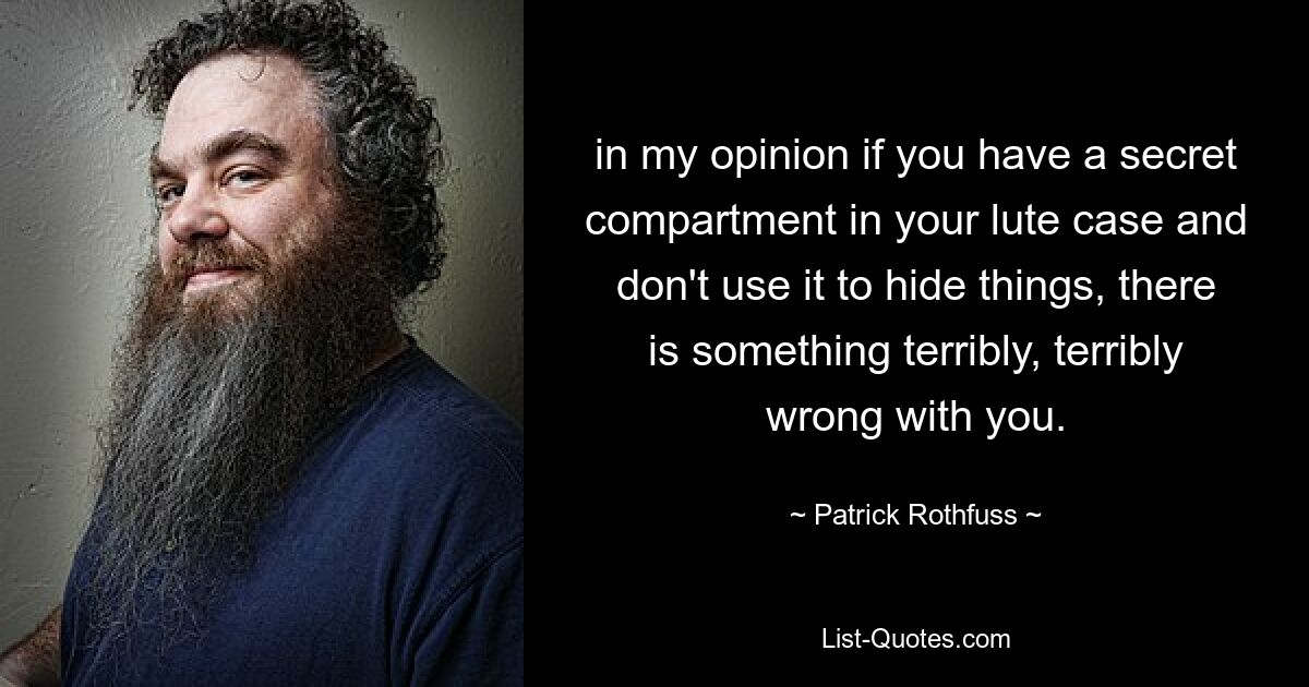 in my opinion if you have a secret compartment in your lute case and don't use it to hide things, there is something terribly, terribly wrong with you. — © Patrick Rothfuss