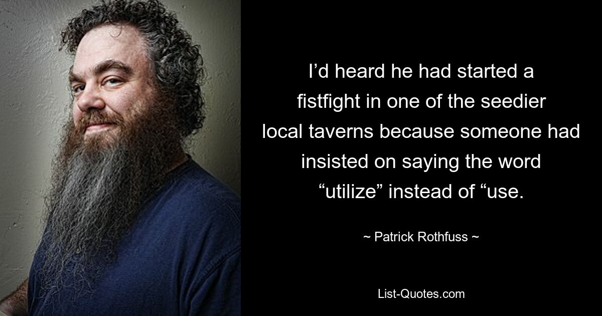 I’d heard he had started a fistfight in one of the seedier local taverns because someone had insisted on saying the word “utilize” instead of “use. — © Patrick Rothfuss