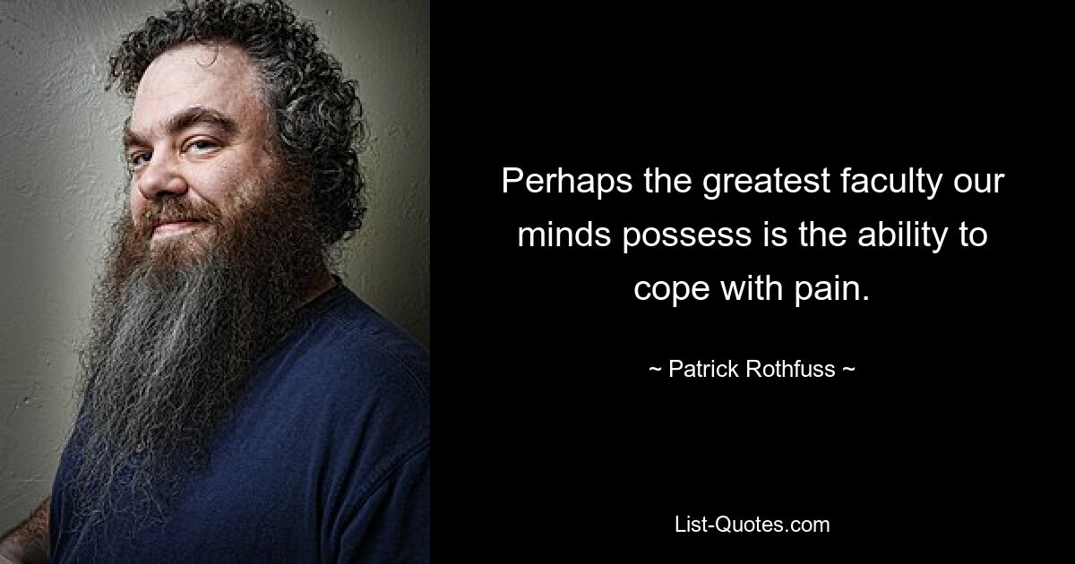 Perhaps the greatest faculty our minds possess is the ability to cope with pain. — © Patrick Rothfuss