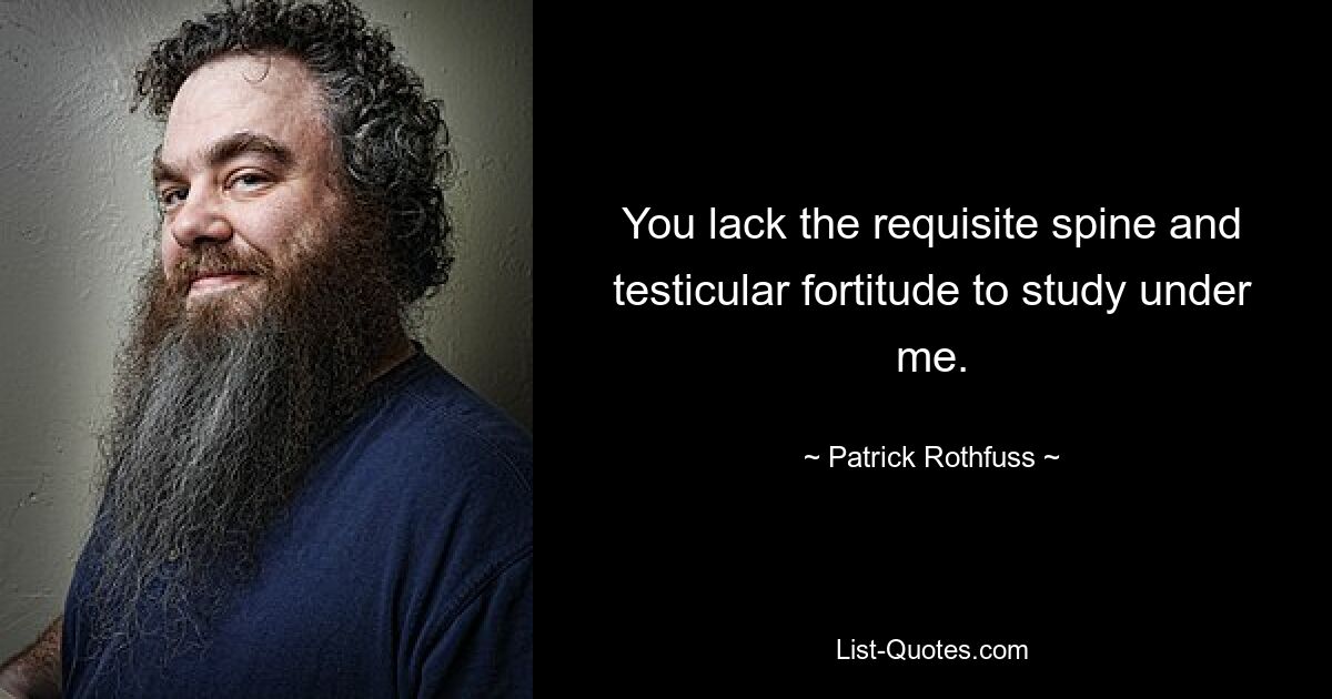 You lack the requisite spine and testicular fortitude to study under me. — © Patrick Rothfuss