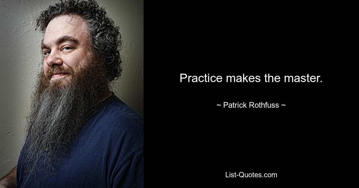 Practice makes the master. — © Patrick Rothfuss