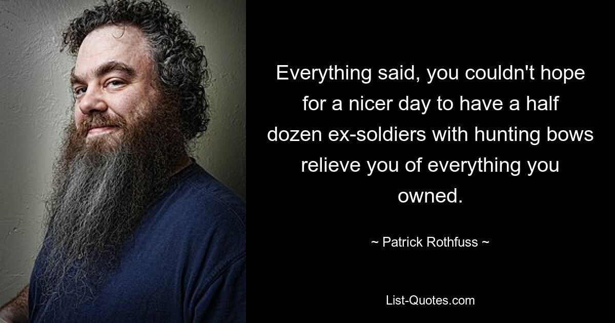 Everything said, you couldn't hope for a nicer day to have a half dozen ex-soldiers with hunting bows relieve you of everything you owned. — © Patrick Rothfuss