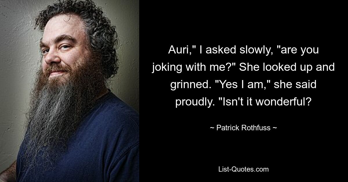 Auri," I asked slowly, "are you joking with me?" She looked up and grinned. "Yes I am," she said proudly. "Isn't it wonderful? — © Patrick Rothfuss