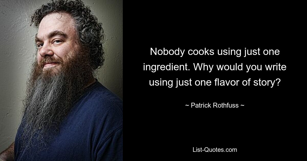 Nobody cooks using just one ingredient. Why would you write using just one flavor of story? — © Patrick Rothfuss